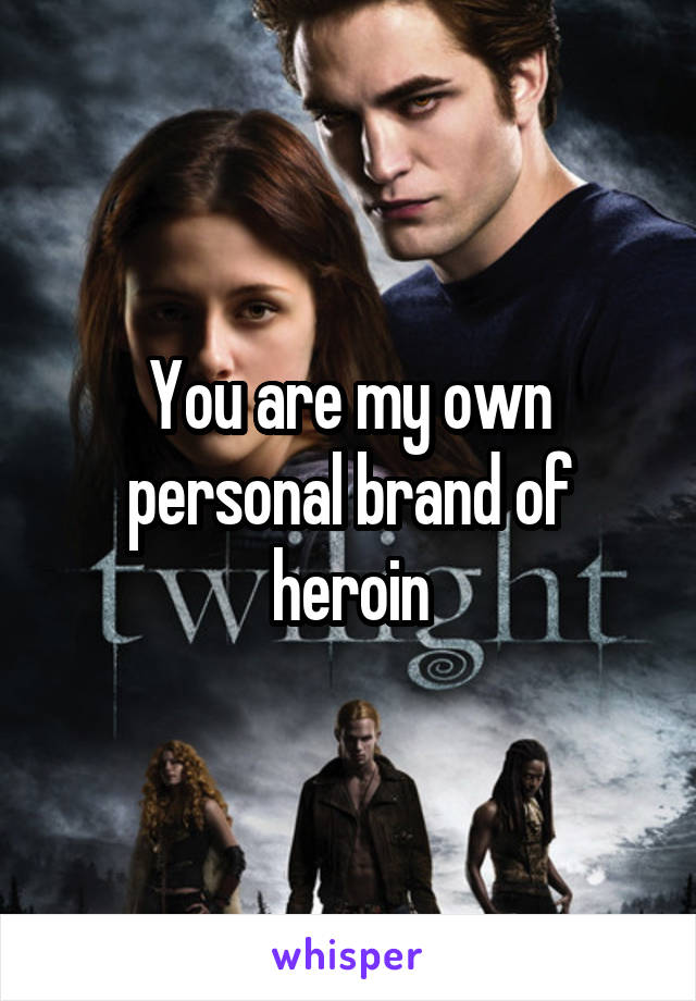 You are my own personal brand of heroin