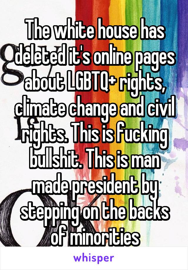 The white house has deleted it's online pages about LGBTQ+ rights, climate change and civil rights. This is fucking bullshit. This is man made president by stepping on the backs of minorities