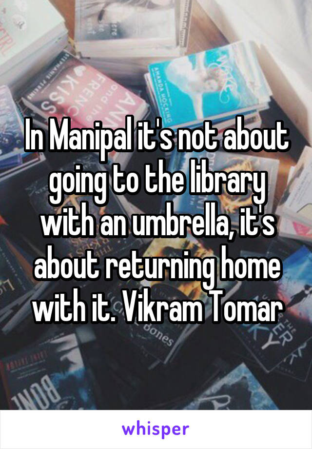 In Manipal it's not about going to the library with an umbrella, it's about returning home with it. Vikram Tomar