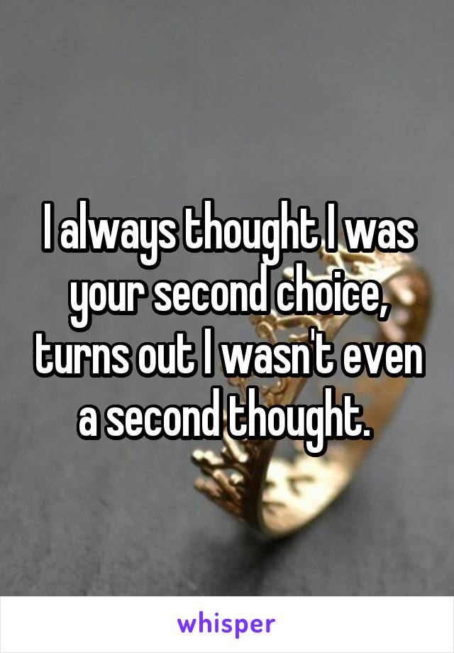 I always thought I was your second choice, turns out I wasn't even a second thought. 