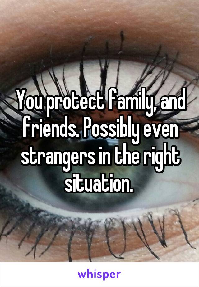 You protect family, and friends. Possibly even strangers in the right situation. 