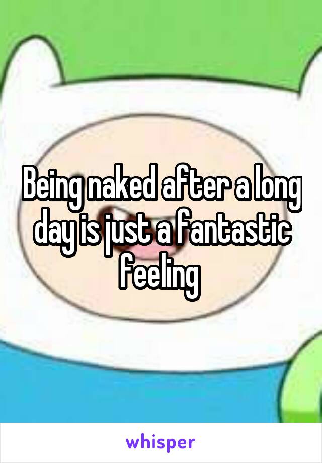 Being naked after a long day is just a fantastic feeling 