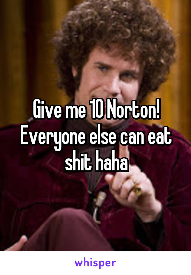 Give me 10 Norton! Everyone else can eat shit haha