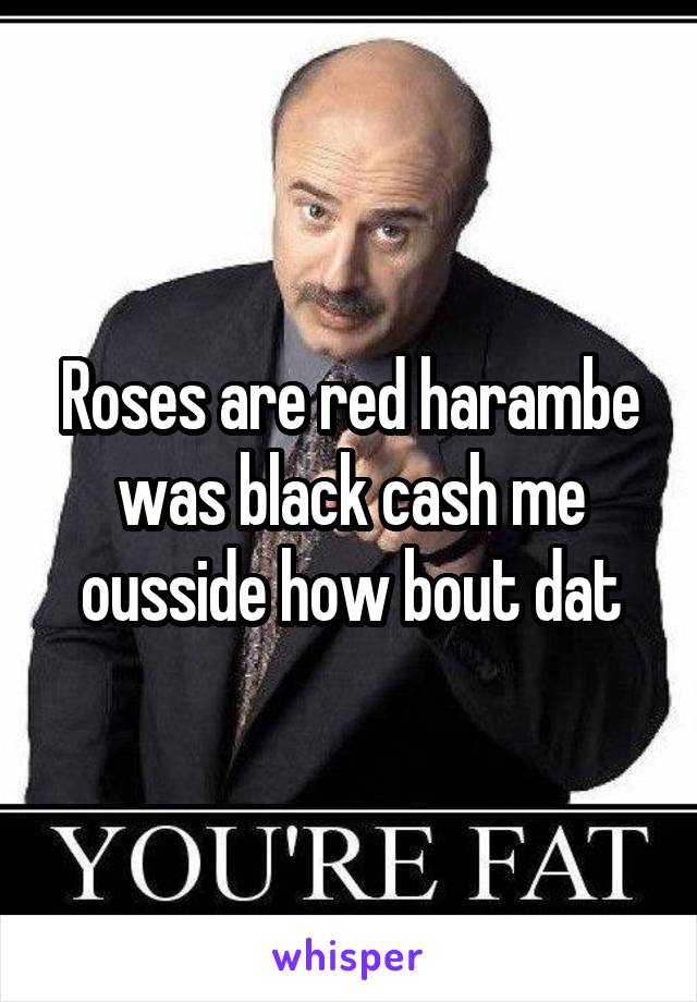 Roses are red harambe was black cash me ousside how bout dat