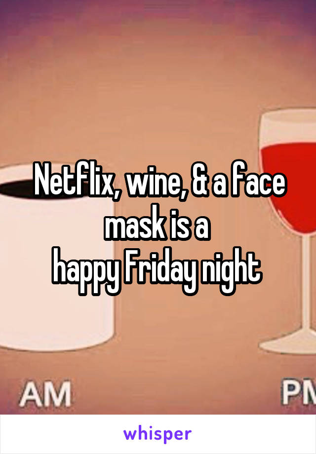 Netflix, wine, & a face mask is a 
happy Friday night 