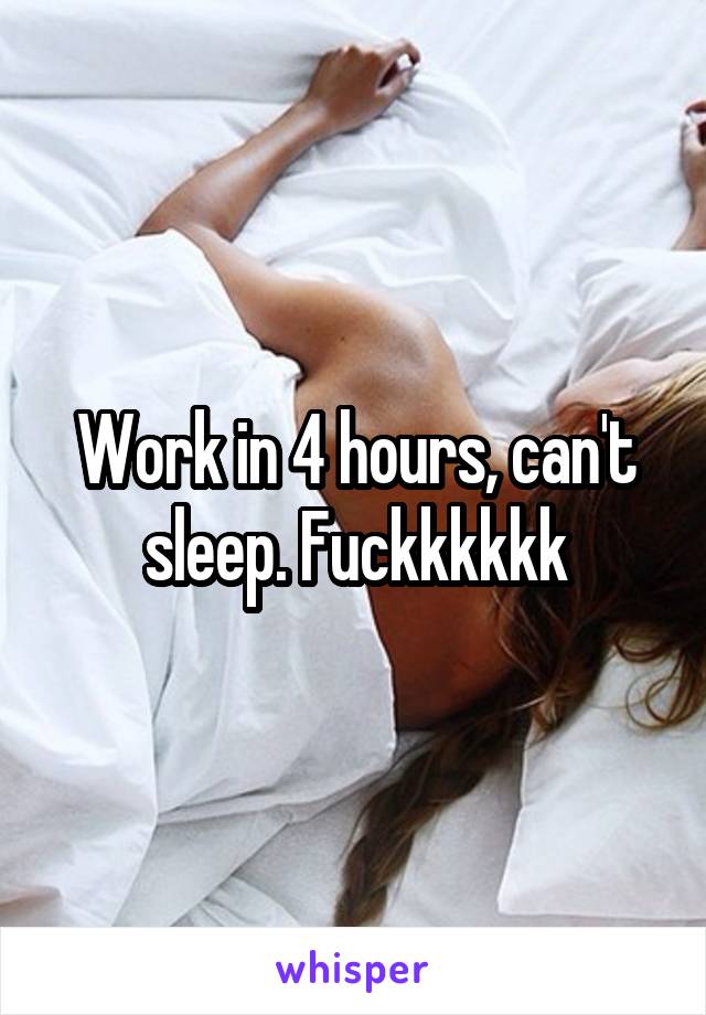 Work in 4 hours, can't sleep. Fuckkkkkk