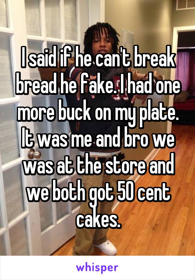 I said if he can't break bread he fake. I had one more buck on my plate. It was me and bro we was at the store and we both got 50 cent cakes.