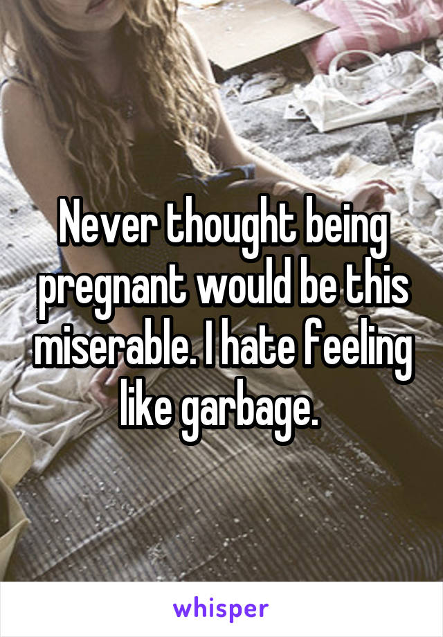 Never thought being pregnant would be this miserable. I hate feeling like garbage. 