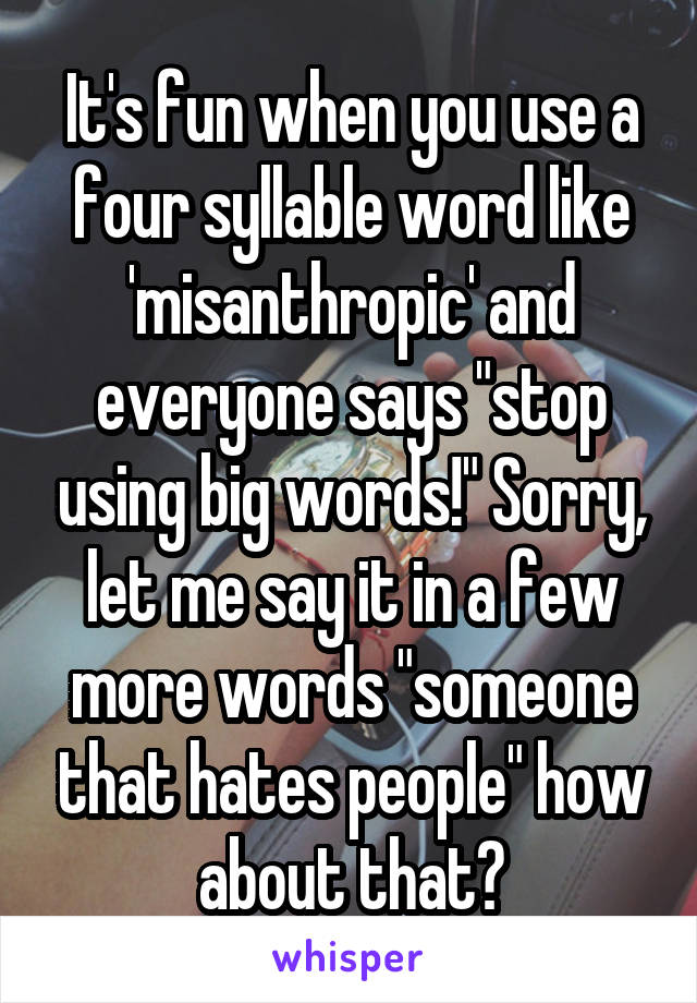 It's fun when you use a four syllable word like 'misanthropic' and everyone says "stop using big words!" Sorry, let me say it in a few more words "someone that hates people" how about that?