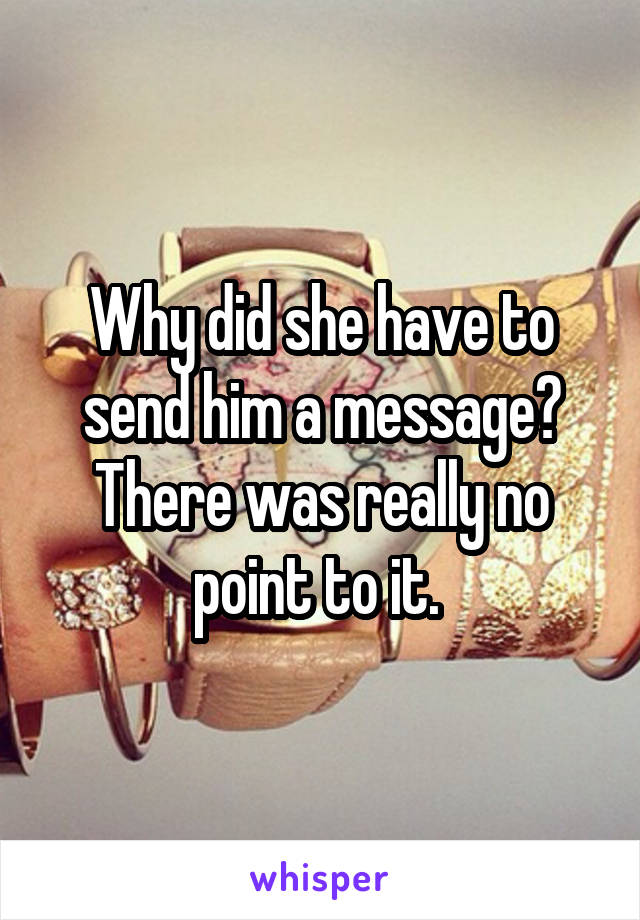 Why did she have to send him a message? There was really no point to it. 