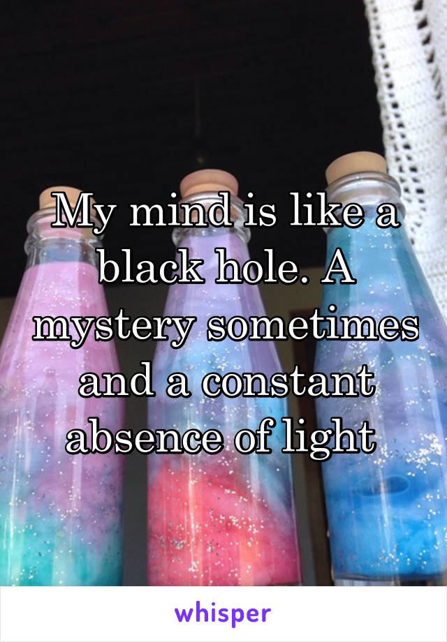 My mind is like a black hole. A mystery sometimes and a constant absence of light 