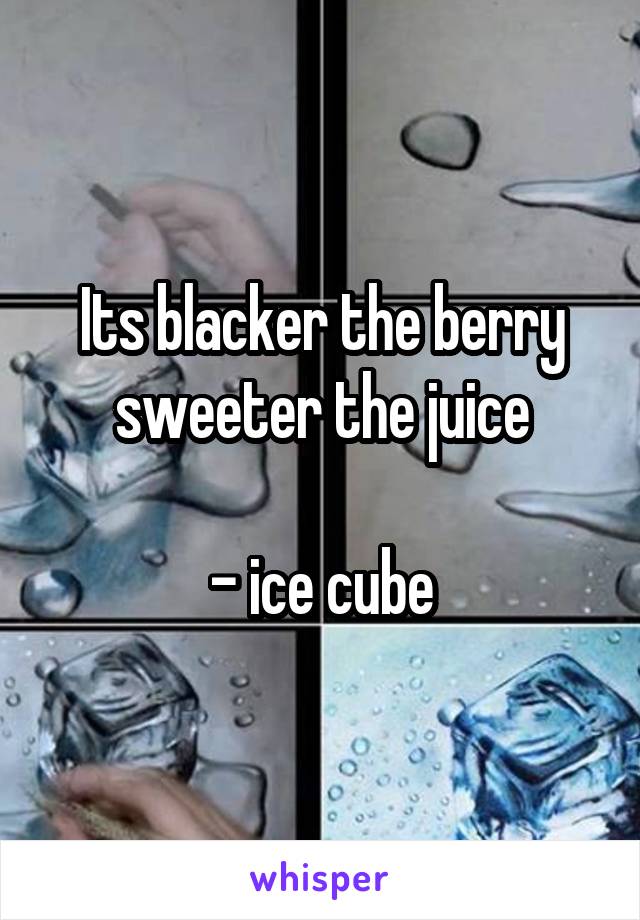 Its blacker the berry sweeter the juice

- ice cube