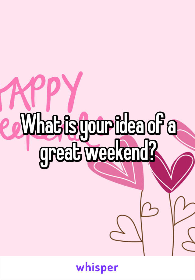 What is your idea of a great weekend?