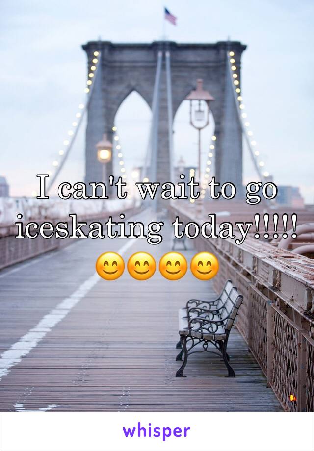 I can't wait to go iceskating today!!!!!😊😊😊😊