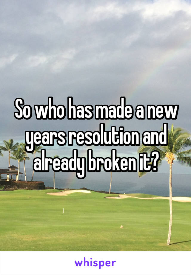 So who has made a new years resolution and already broken it?