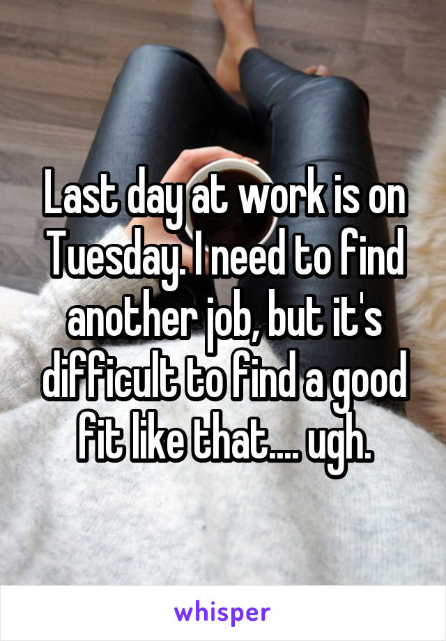 Last day at work is on Tuesday. I need to find another job, but it's difficult to find a good fit like that.... ugh.