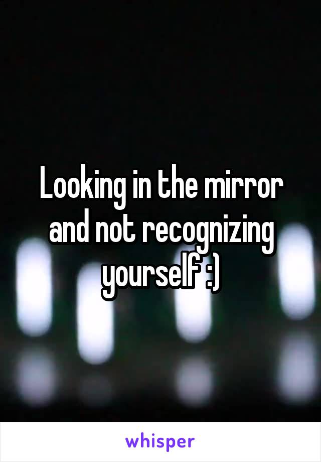 Looking in the mirror and not recognizing yourself :)