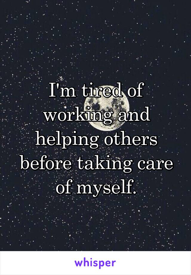 I'm tired of working and helping others before taking care of myself.