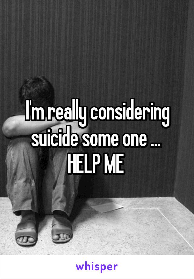 I'm really considering suicide some one ... 
HELP ME 