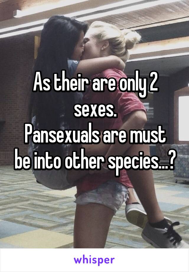 As their are only 2 sexes.
Pansexuals are must be into other species...?
