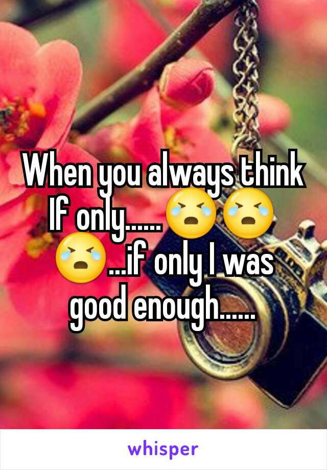 When you always think If only......😭😭😭...if only I was good enough......