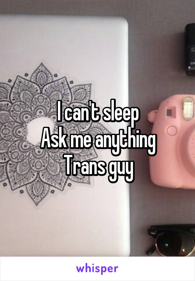 I can't sleep
Ask me anything
Trans guy