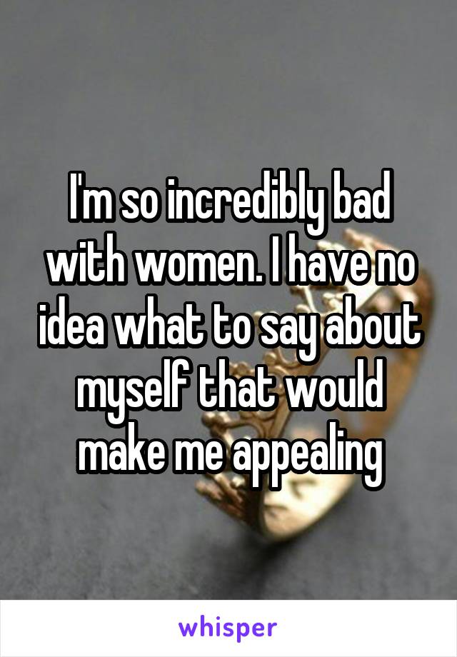 I'm so incredibly bad with women. I have no idea what to say about myself that would make me appealing