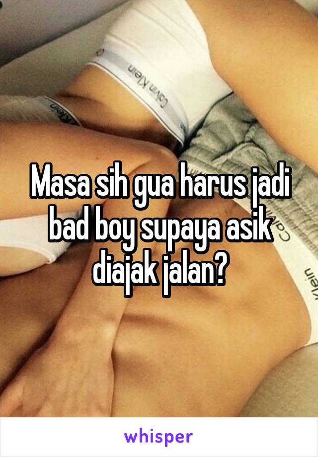 Masa sih gua harus jadi bad boy supaya asik diajak jalan?