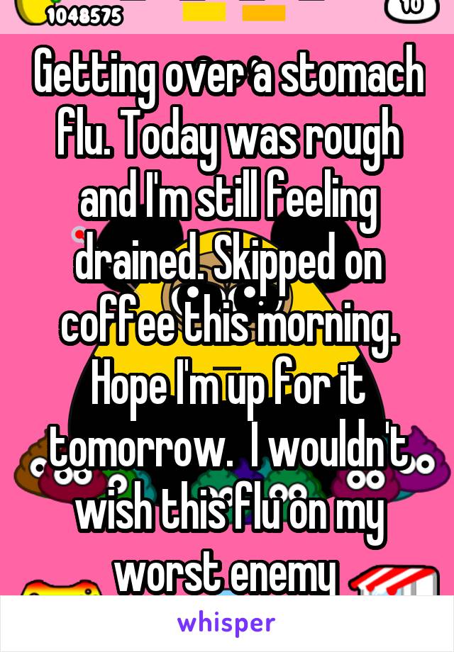 Getting over a stomach flu. Today was rough and I'm still feeling drained. Skipped on coffee this morning. Hope I'm up for it tomorrow.  I wouldn't wish this flu on my worst enemy 