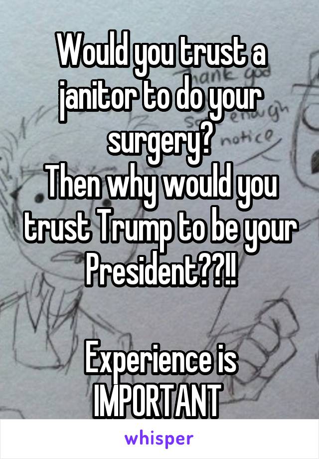 Would you trust a janitor to do your surgery?
Then why would you trust Trump to be your President??!!

Experience is IMPORTANT 