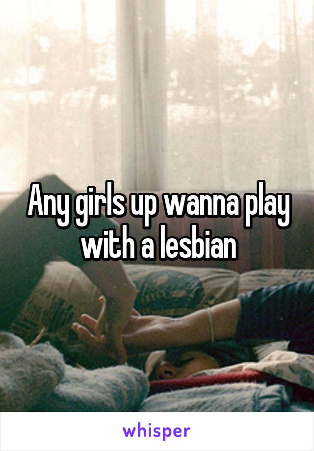 Any girls up wanna play with a lesbian