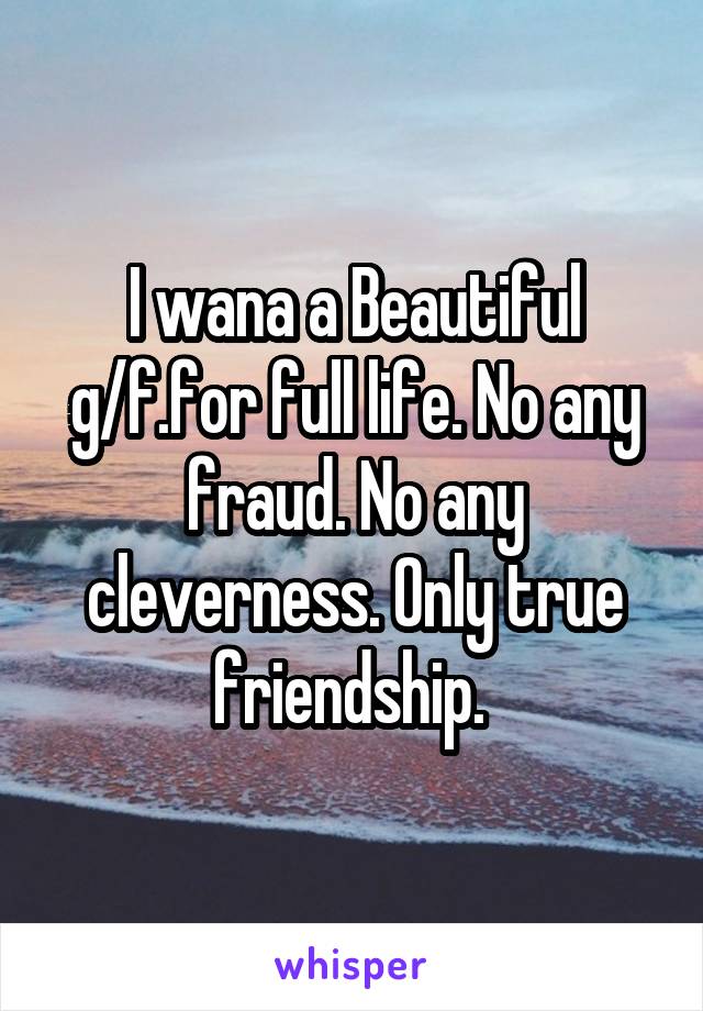 I wana a Beautiful g/f.for full life. No any fraud. No any cleverness. Only true friendship. 