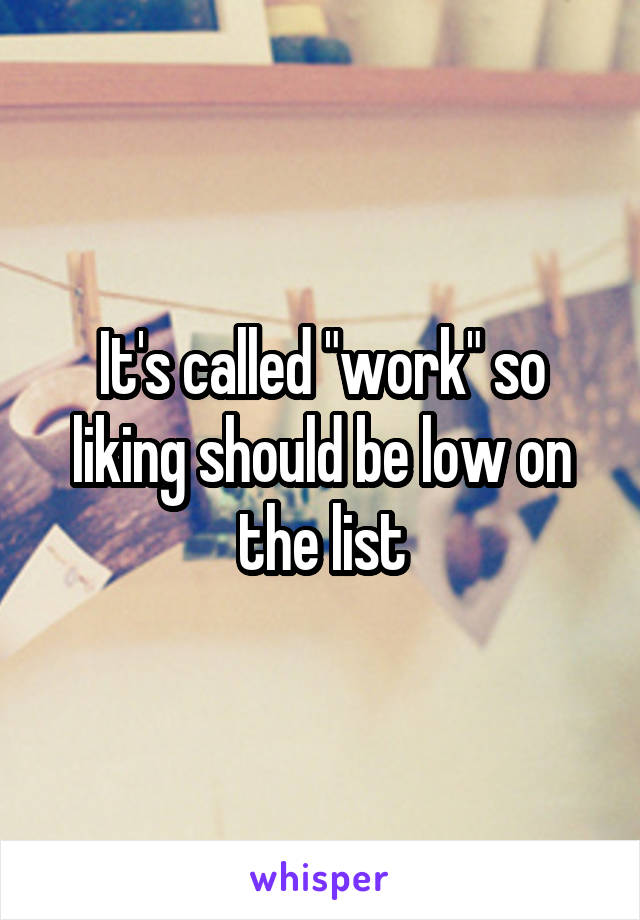 It's called "work" so liking should be low on the list