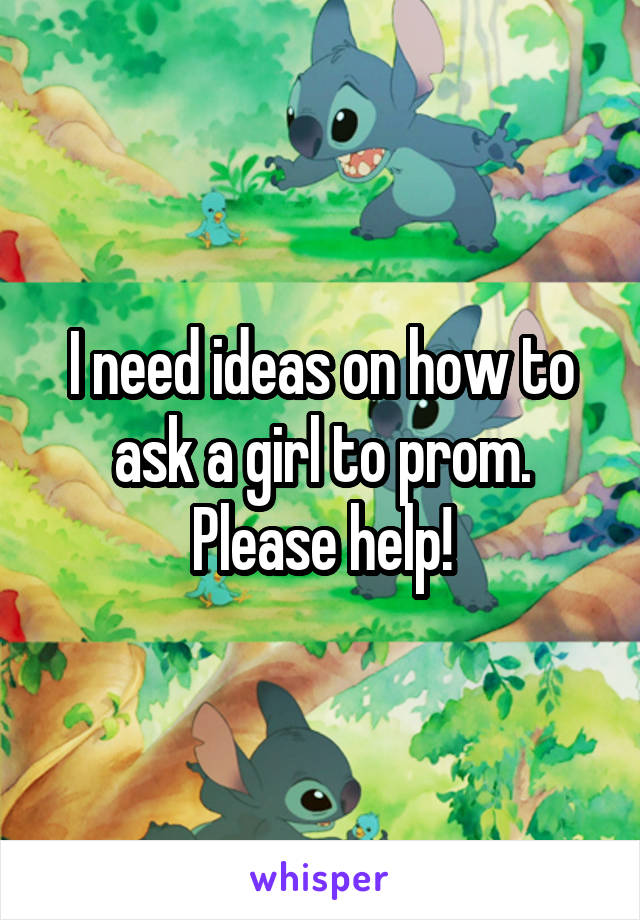 I need ideas on how to ask a girl to prom. Please help!