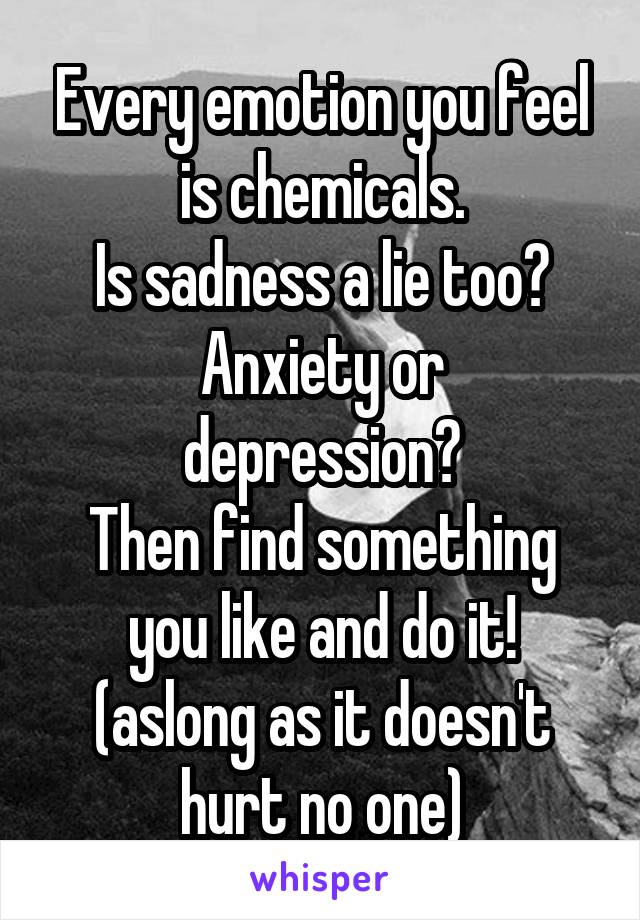 Every emotion you feel is chemicals.
Is sadness a lie too?
Anxiety or depression?
Then find something you like and do it! (aslong as it doesn't hurt no one)