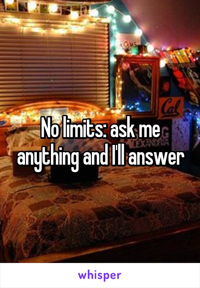 No limits: ask me anything and I'll answer