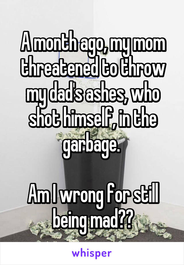 A month ago, my mom threatened to throw my dad's ashes, who shot himself, in the garbage. 

Am I wrong for still being mad??