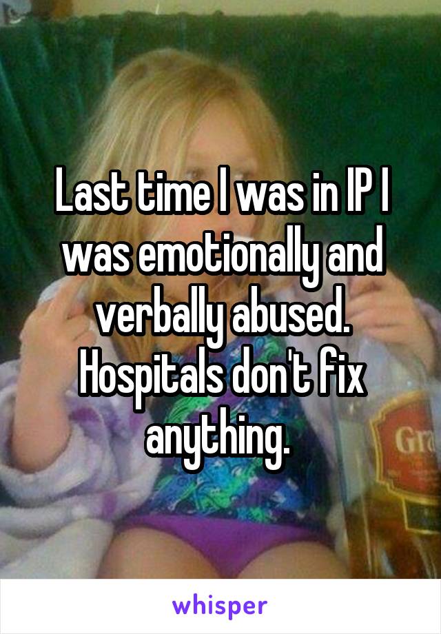 Last time I was in IP I was emotionally and verbally abused.
Hospitals don't fix anything. 