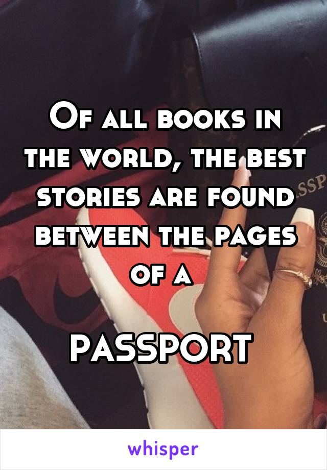 Of all books in the world, the best stories are found between the pages of a 

PASSPORT 