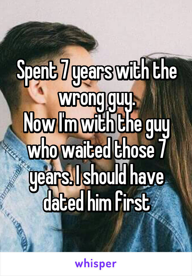 Spent 7 years with the wrong guy.
Now I'm with the guy who waited those 7 years. I should have dated him first