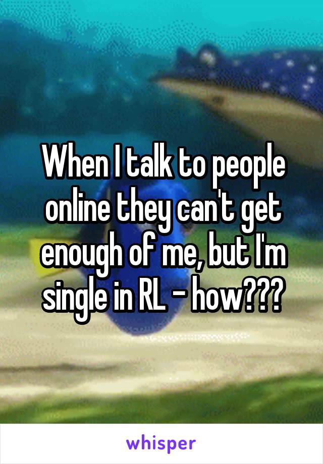 When I talk to people online they can't get enough of me, but I'm single in RL - how???