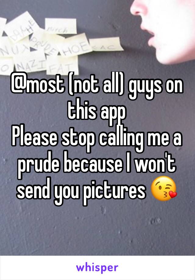 @most (not all) guys on this app
Please stop calling me a prude because I won't send you pictures 😘