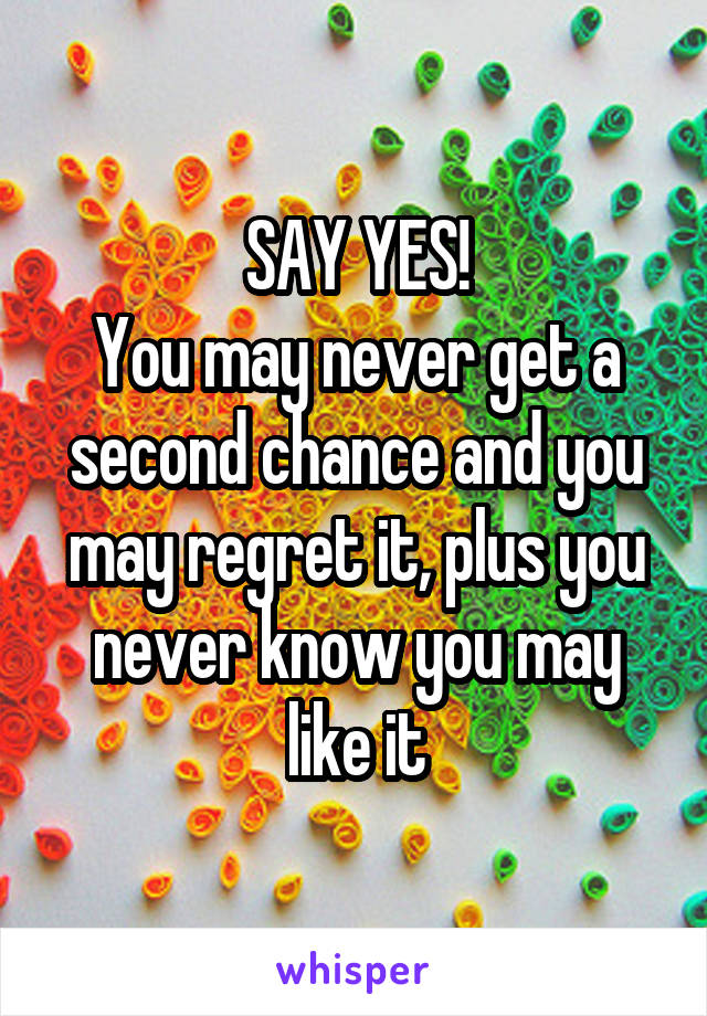 SAY YES!
You may never get a second chance and you may regret it, plus you never know you may like it