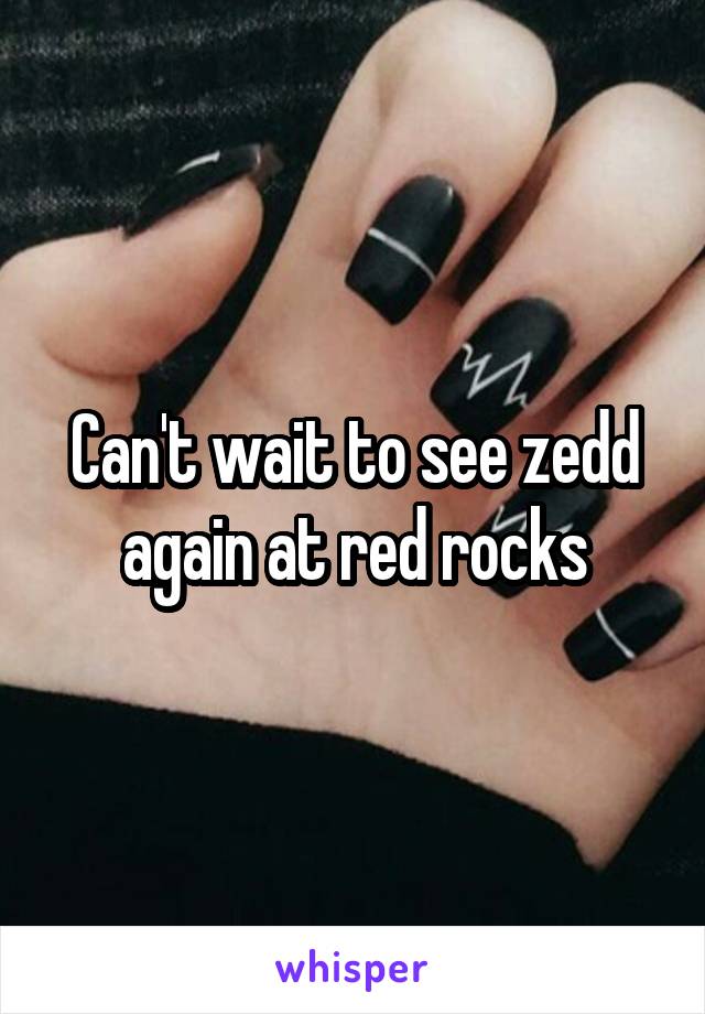 Can't wait to see zedd again at red rocks