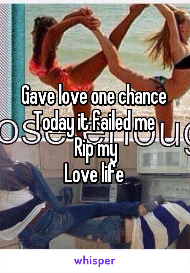 Gave love one chance 
Today it failed me 
Rip my
Love life 