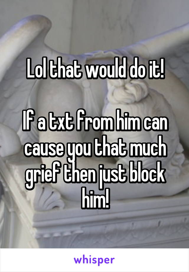 Lol that would do it!

If a txt from him can cause you that much grief then just block him!