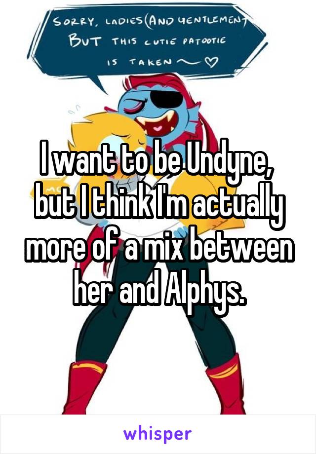 I want to be Undyne, 
but I think I'm actually more of a mix between her and Alphys.