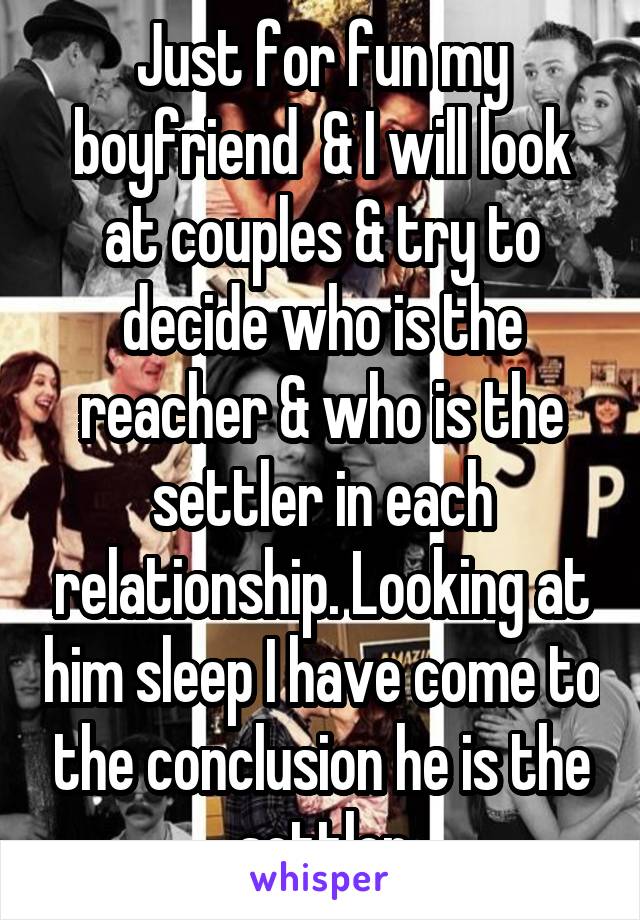 Just for fun my boyfriend  & I will look at couples & try to decide who is the reacher & who is the settler in each relationship. Looking at him sleep I have come to the conclusion he is the settler