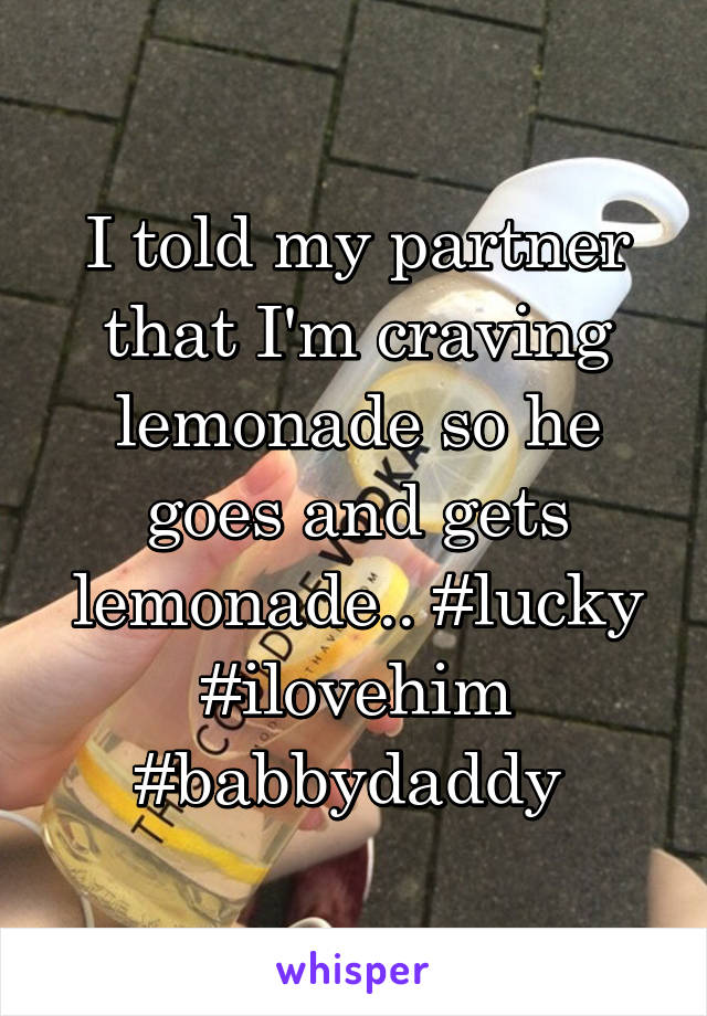 I told my partner that I'm craving lemonade so he goes and gets lemonade.. #lucky #ilovehim #babbydaddy 