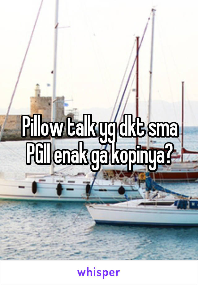 Pillow talk yg dkt sma PGII enak ga kopinya?